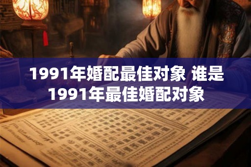 1991年婚配最佳对象 谁是1991年最佳婚配对象