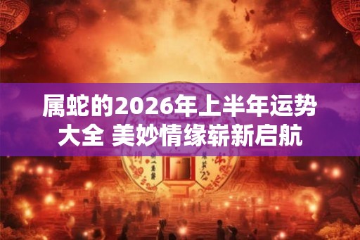 属蛇的2026年上半年运势大全 美妙情缘崭新启航