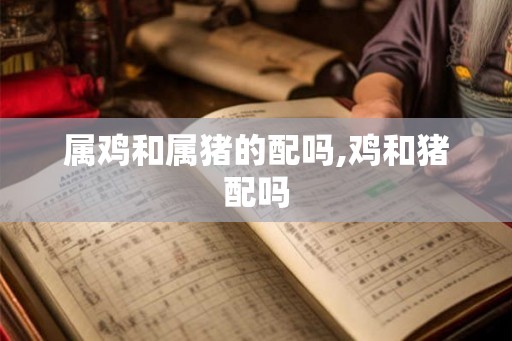 属鸡和属猪的配吗,鸡和猪配吗