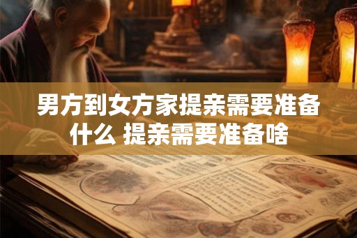 男方到女方家提亲需要准备什么 提亲需要准备啥