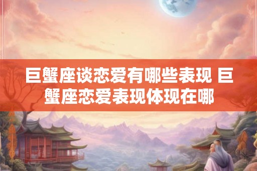 巨蟹座谈恋爱有哪些表现 巨蟹座恋爱表现体现在哪
