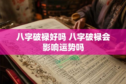 八字破禄好吗 八字破禄会影响运势吗
