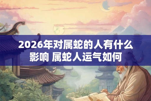 2026年对属蛇的人有什么影响 属蛇人运气如何