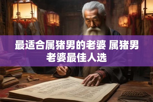 最适合属猪男的老婆 属猪男老婆最佳人选