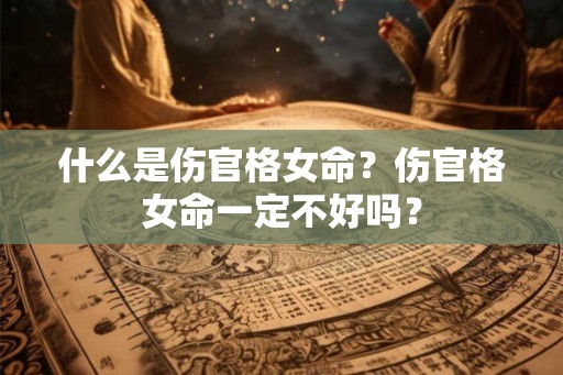 什么是伤官格女命？伤官格女命一定不好吗？
