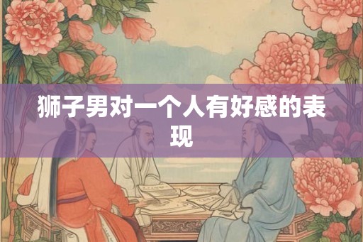 狮子男对一个人有好感的表现