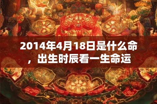 2014年4月18日是什么命，出生时辰看一生命运