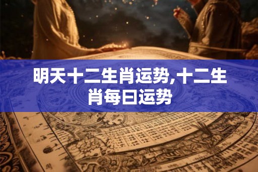 明天十二生肖运势,十二生肖每曰运势