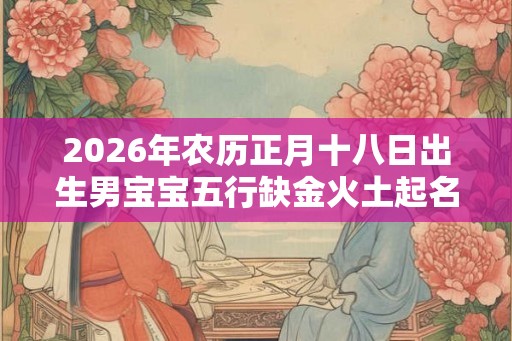 2026年农历正月十八日出生男宝宝五行缺金火土起名大全