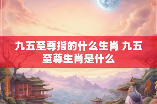九五至尊指的什么生肖 九五至尊生肖是什么