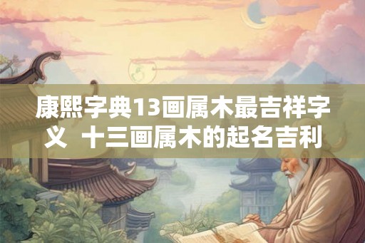 康熙字典13画属木最吉祥字义  十三画属木的起名吉利字