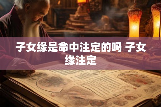 子女缘是命中注定的吗 子女缘注定