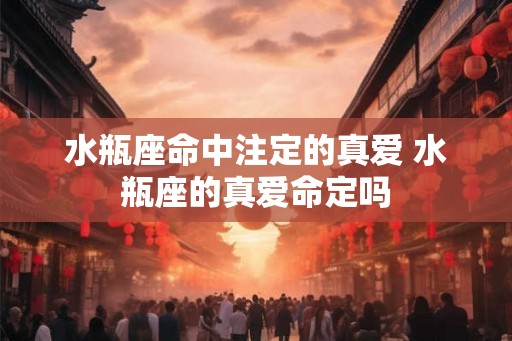 水瓶座命中注定的真爱 水瓶座的真爱命定吗