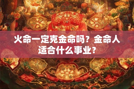火命一定克金命吗？金命人适合什么事业？