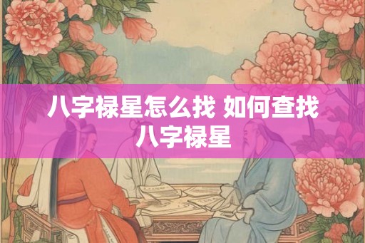 八字禄星怎么找 如何查找八字禄星