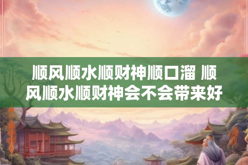 顺风顺水顺财神顺口溜 顺风顺水顺财神会不会带来好运