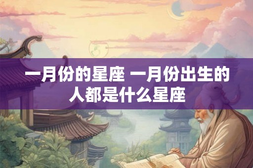 一月份的星座 一月份出生的人都是什么星座