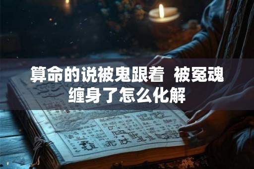 算命的说被鬼跟着  被冤魂缠身了怎么化解
