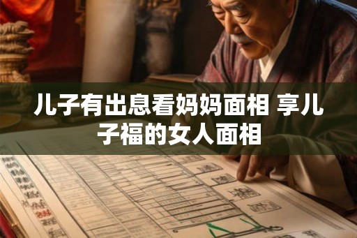 儿子有出息看妈妈面相 享儿子福的女人面相
