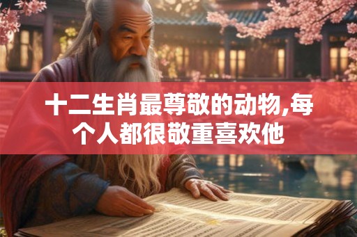 十二生肖最尊敬的动物,每个人都很敬重喜欢他