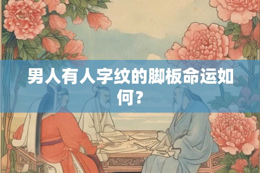 男人有人字纹的脚板命运如何？