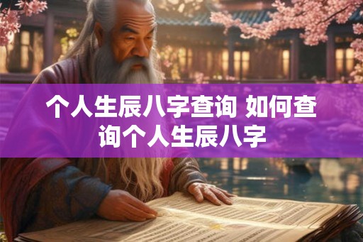 个人生辰八字查询 如何查询个人生辰八字 个人生辰八字查询 如何查询个人生辰八字