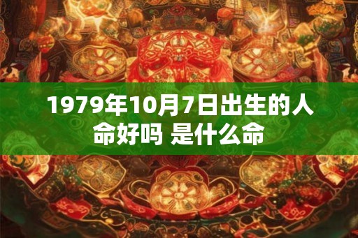1979年10月7日出生的人命好吗 是什么命