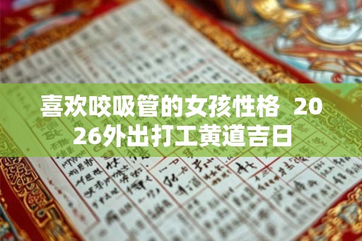 喜欢咬吸管的女孩性格  2026外出打工黄道吉日