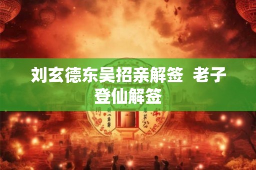 刘玄德东吴招亲解签  老子登仙解签