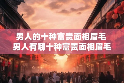 男人的十种富贵面相眉毛 男人有哪十种富贵面相眉毛