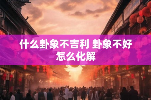 什么卦象不吉利 卦象不好怎么化解