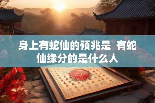 身上有蛇仙的预兆是  有蛇仙缘分的是什么人