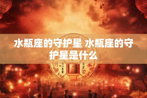 水瓶座的守护星 水瓶座的守护星是什么 水瓶座的守护星 水瓶座的守护星是什么