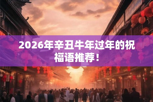 2026年辛丑牛年过年的祝福语推荐! 2026年辛丑牛年过年的祝福语推荐!