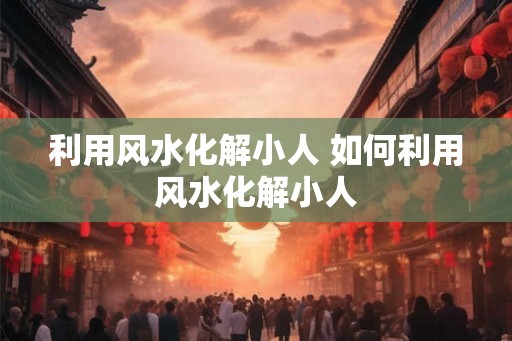 利用风水化解小人 如何利用风水化解小人