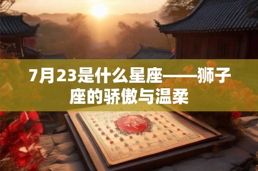 7月23是什么星座——狮子座的骄傲与温柔