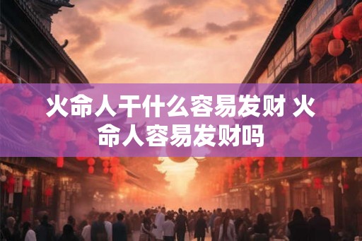火命人干什么容易发财 火命人容易发财吗