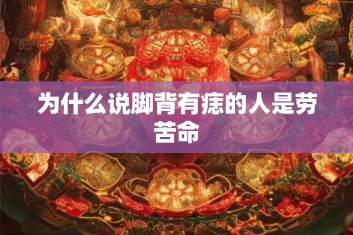 为什么说脚背有痣的人是劳苦命 为什么说脚背有痣的人是劳苦命