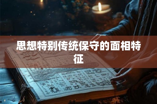 思想特别传统保守的面相特征