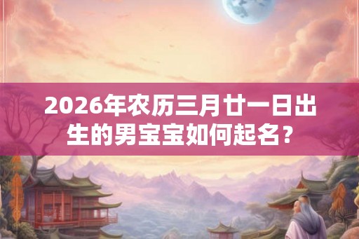2026年农历三月廿一日出生的男宝宝如何起名? 2026年农历三月廿一日出生的男宝宝如何起名?