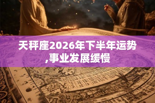 天秤座2026年下半年运势,事业发展缓慢