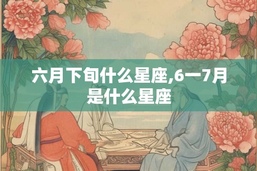 六月下旬什么星座,6一7月是什么星座