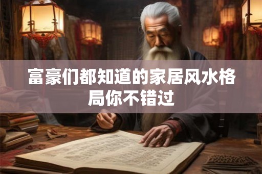 富豪们都知道的家居风水格局你不错过