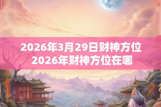 2026年3月29日财神方位 2026年财神方位在哪 2026年3月29日财神方位 2026年财神方位在哪