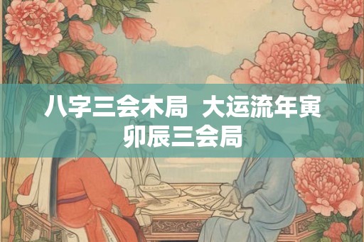 八字三会木局  大运流年寅卯辰三会局
