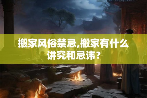 搬家风俗禁忌,搬家有什么讲究和忌讳? 搬家风俗禁忌,搬家有什么讲究和忌讳?