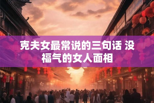 克夫女最常说的三句话 没福气的女人面相