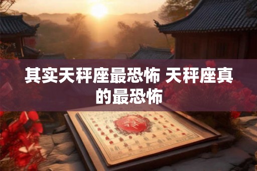 其实天秤座最恐怖 天秤座真的最恐怖