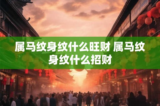 属马纹身纹什么旺财 属马纹身纹什么招财