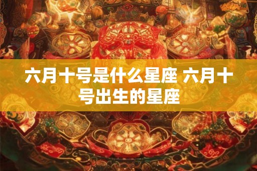 六月十号是什么星座 六月十号出生的星座
